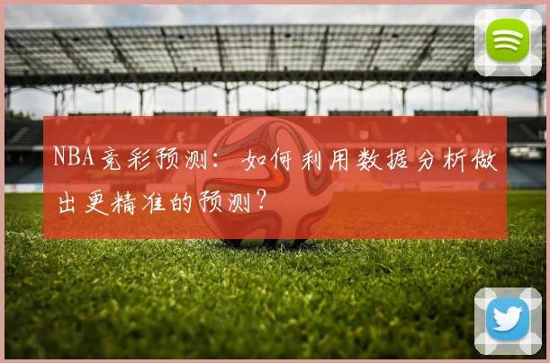 NBA竞彩预测：如何利用数据分析做出更精准的预测？