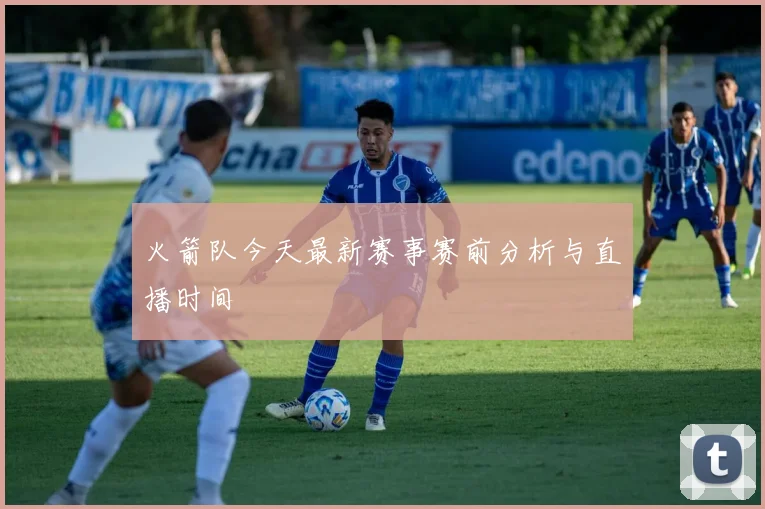 火箭队今天最新赛事赛前分析与直播时间