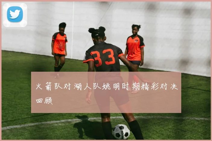 火箭队对湖人队姚明时期精彩对决回顾