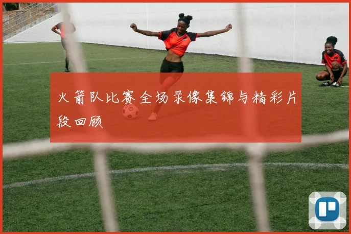 火箭队比赛全场录像集锦与精彩片段回顾