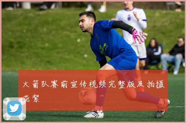 火箭队赛前宣传视频完整版及拍摄花絮