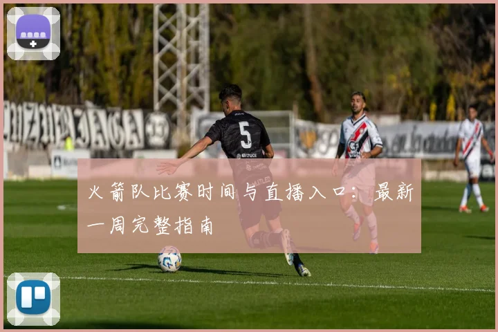 火箭队比赛时间与直播入口：最新一周完整指南