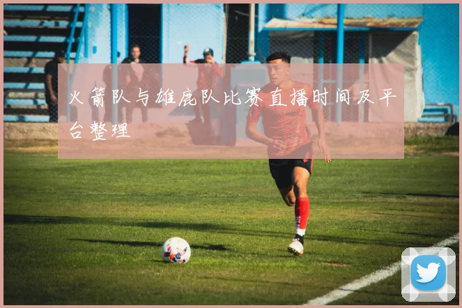 火箭队与雄鹿队比赛直播时间及平台整理
