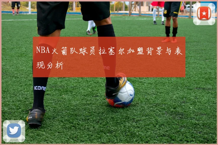 NBA火箭队球员拉塞尔加盟背景与表现分析