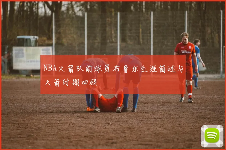 NBA火箭队前球员布鲁尔生涯简述与火箭时期回顾