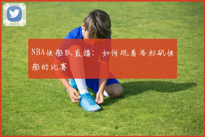 NBA快船队直播：如何观看洛杉矶快船的比赛