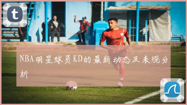 NBA明星球员KD的最新动态及表现分析