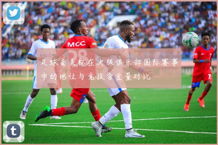 足球南美杯在次级俱乐部国际赛事中的地位与竞技含金量对比