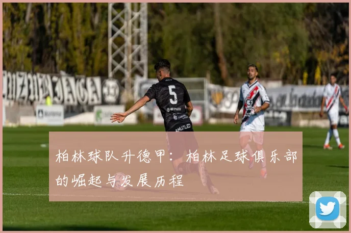 柏林球队升德甲：柏林足球俱乐部的崛起与发展历程