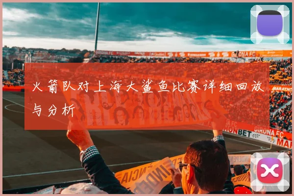 火箭队对上海大鲨鱼比赛详细回放与分析