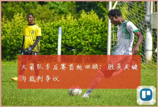 火箭队季后赛首轮回顾：胜负关键与裁判争议