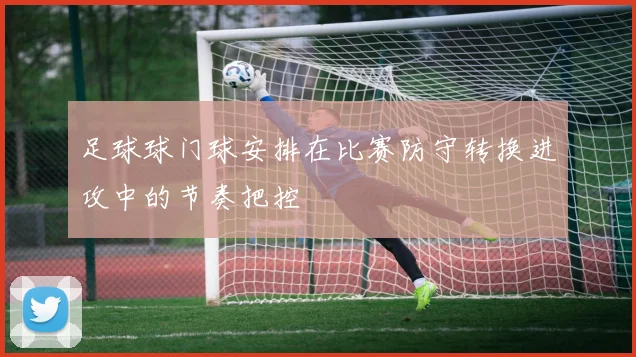 足球球门球安排在比赛防守转换进攻中的节奏把控